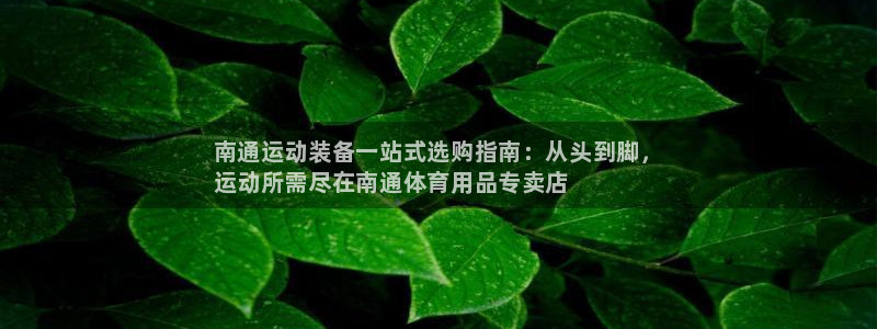 欧陆娱乐客服:南通运动装备一站式选购指南:从头到脚,
运动所